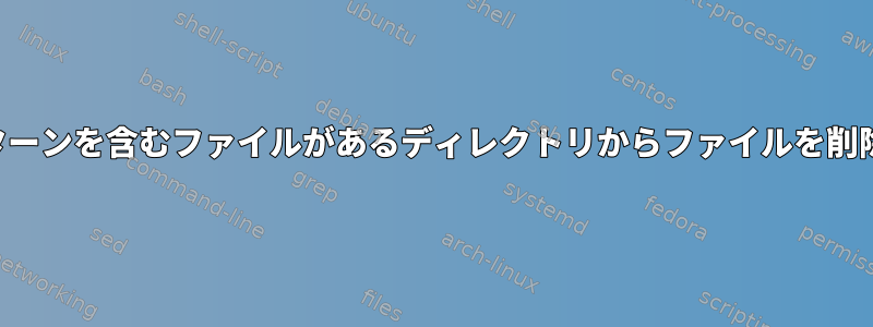 特定のパターンを含むファイルがあるディレクトリからファイルを削除します。