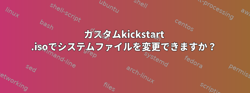 カスタムkickstart .isoでシステムファイルを変更できますか？