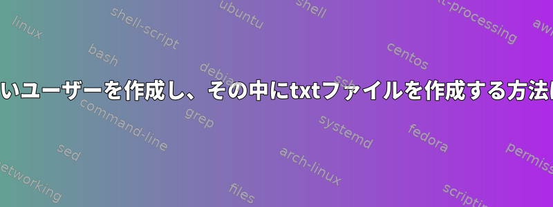 新しいユーザーを作成し、その中にtxtファイルを作成する方法は？