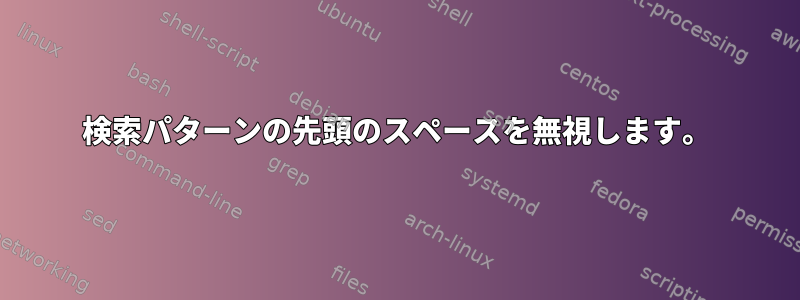 検索パターンの先頭のスペースを無視します。