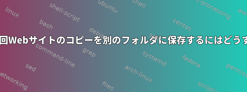 wgetを使用して毎回Webサイトのコピーを別のフォルダに保存するにはどうすればよいですか？