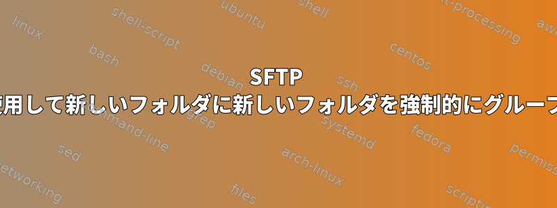 SFTP Ubuntuを使用して新しいフォルダに新しいフォルダを強制的にグループ化する方法