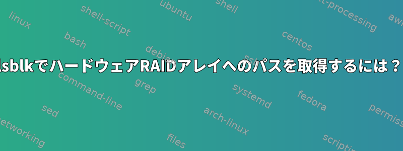 lsblkでハードウェアRAIDアレイへのパスを取得するには？