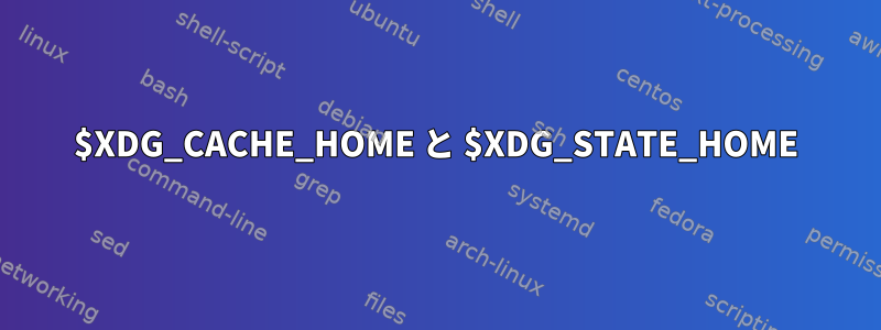 $XDG_CACHE_HOME と $XDG_STATE_HOME