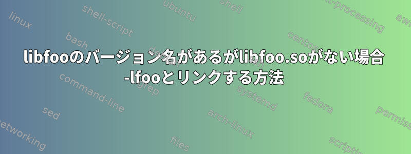 libfooのバージョン名があるがlibfoo.soがない場合 -lfooとリンクする方法