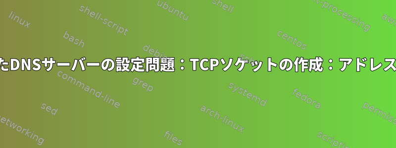 Bind9を使用したDNSサーバーの設定問題：TCPソケットの作成：アドレスが利用できない