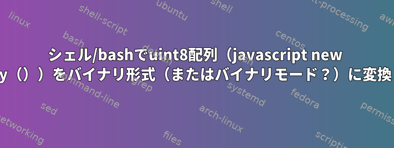 シェル/bashでuint8配列（javascript new Uint8Array（））をバイナリ形式（またはバイナリモード？）に変換しますか？