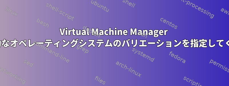 Virtual Machine Manager GUI「有効なオペレーティングシステムのバリエーションを指定してください」