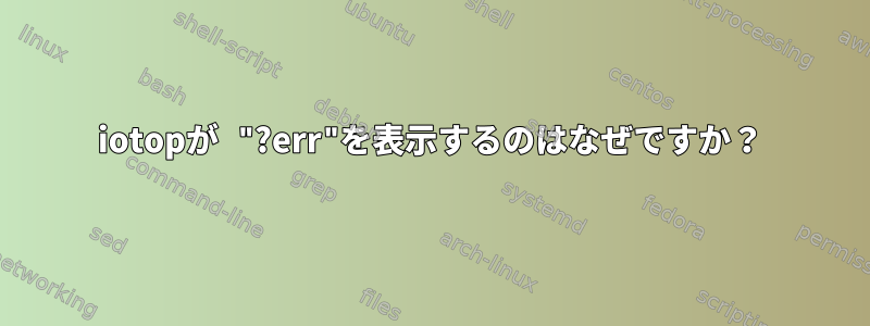 iotopが "?err"を表示するのはなぜですか？