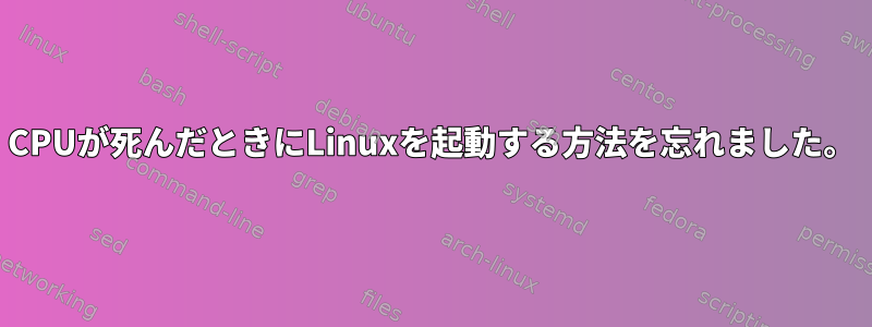 CPUが死んだときにLinuxを起動する方法を忘れました。