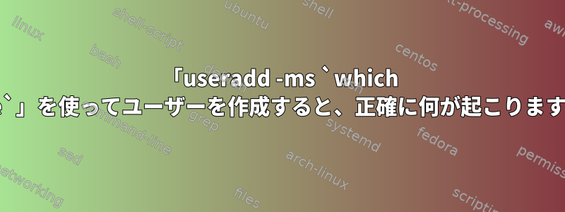 「useradd -ms `which false`」を使ってユーザーを作成すると、正確に何が起こりますか？