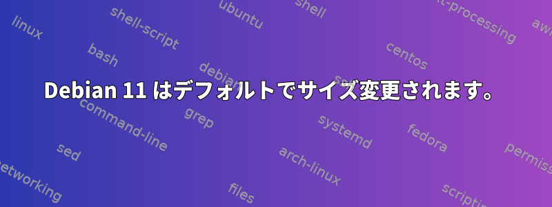 Debian 11 はデフォルトでサイズ変更されます。