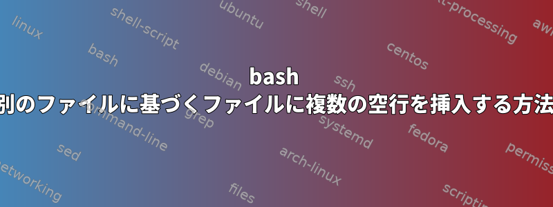 bash 別のファイルに基づくファイルに複数の空行を挿入する方法