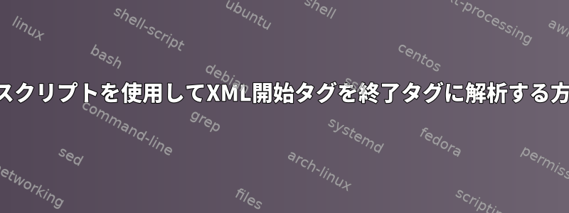 シェルスクリプトを使用してXML開始タグを終了タグに解析する方法は？