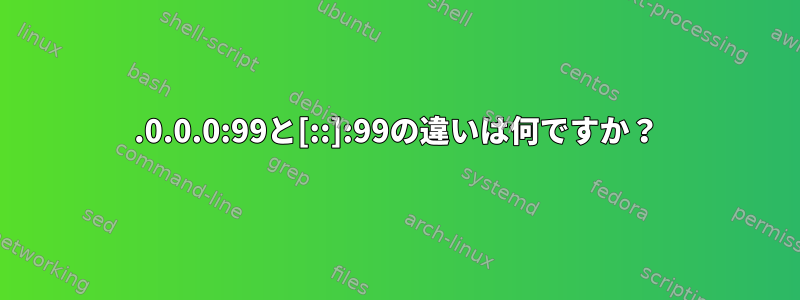 0.0.0.0:99と[::]:99の違いは何ですか？