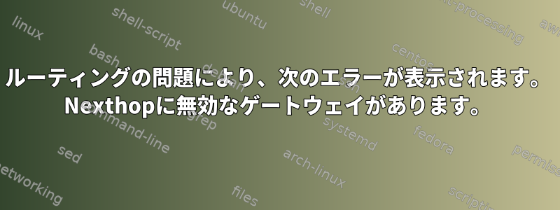 ルーティングの問題により、次のエラーが表示されます。 Nexthopに無効なゲートウェイがあります。