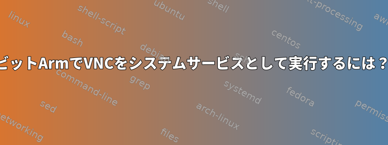 64ビットArmでVNCをシステムサービスとして実行するには？