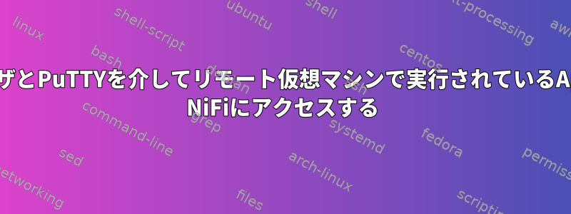 ブラウザとPuTTYを介してリモート仮想マシンで実行されているApache NiFiにアクセスする