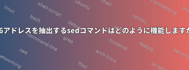 IPv6アドレスを抽出するsedコマンドはどのように機能しますか？