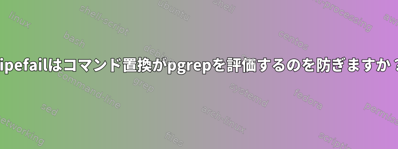 Pipefailはコマンド置換がpgrepを評価するのを防ぎますか？