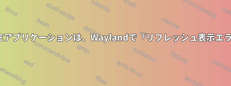 デフォルトのGNOMEアプリケーションは、Waylandで「リフレッシュ表示エラー」を表示します。