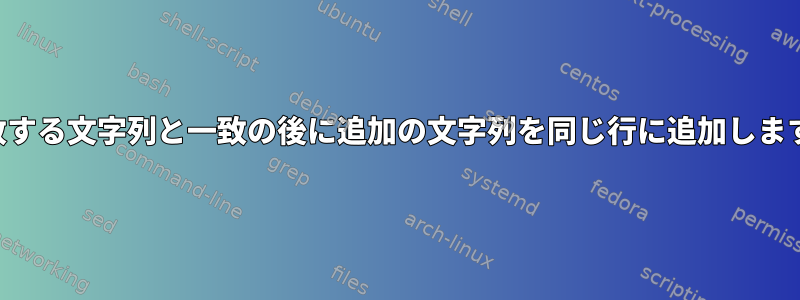 一致する文字列と一致の後に追加の文字列を同じ行に追加します。