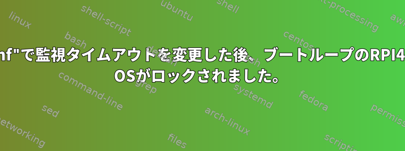 "system.conf"で監視タイムアウトを変更した後、ブートループのRPI4でRaspbian OSがロックされました。