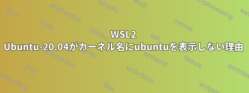 WSL2 Ubuntu-20.04がカーネル名にubuntuを表示しない理由