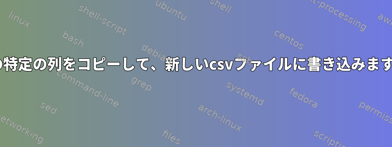 複数のcsvファイルの特定の列をコピーして、新しいcsvファイルに書き込みます。シェルスクリプト