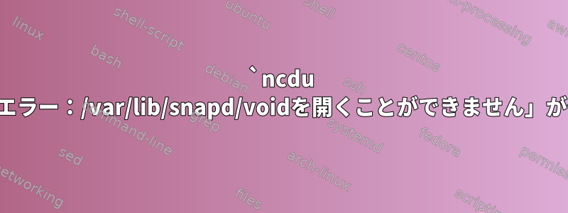 `ncdu .`を実行すると、「エラー：/var/lib/snapd/voidを開くことができません」が発生します。なぜ？