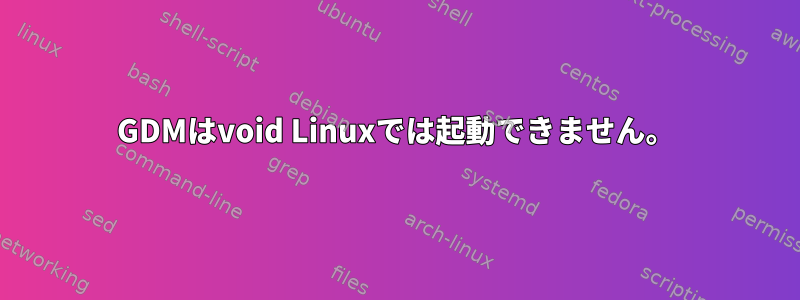 GDMはvoid Linuxでは起動できません。