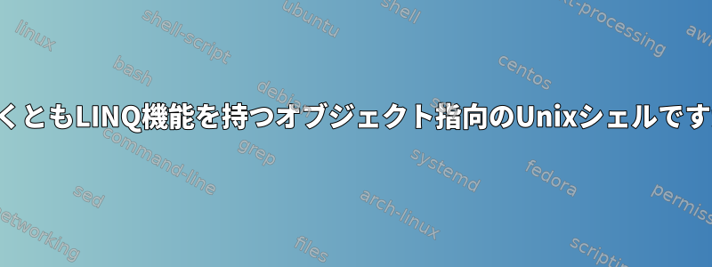 少なくともLINQ機能を持つオブジェクト指向のUnixシェルですか？