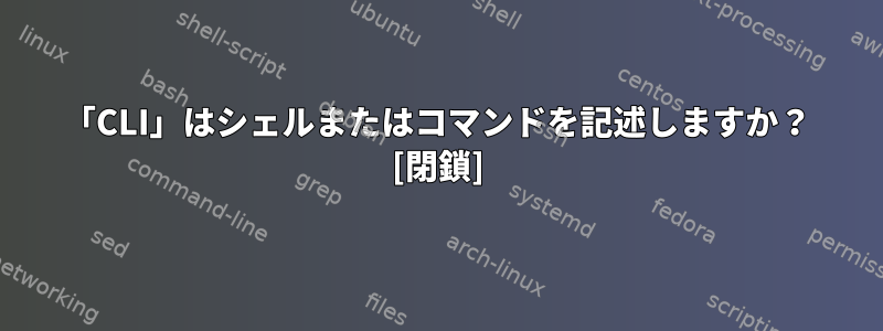 「CLI」はシェルまたはコマンドを記述しますか？ [閉鎖]