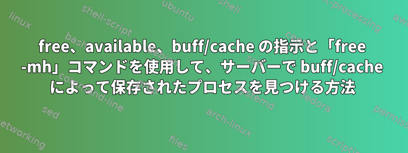 free、available、buff/cache の指示と「free -mh」コマンドを使用して、サーバーで buff/cache によって保存されたプロセスを見つける方法