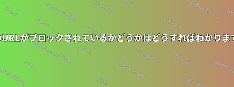 特定のURLがブロックされているかどうかはどうすればわかりますか？