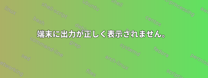 端末に出力が正しく表示されません。