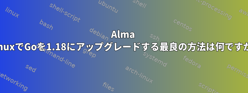 Alma LinuxでGoを1.18にアップグレードする最良の方法は何ですか?