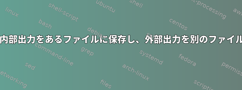 ネストされたbashコマンド（括弧内）の内部出力をあるファイルに保存し、外部出力を別のファイルに保存するにはどうすればよいですか？