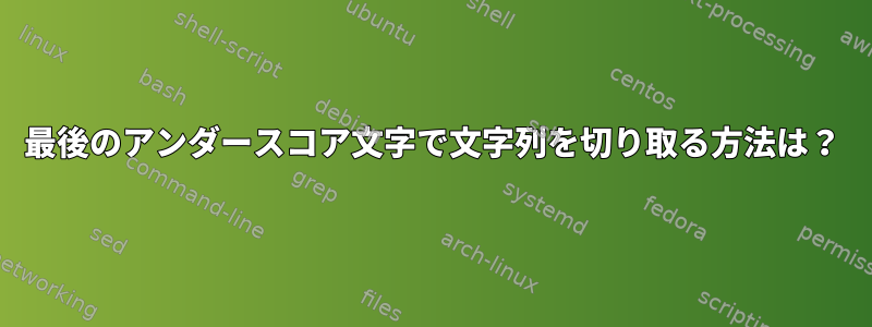 最後のアンダースコア文字で文字列を切り取る方法は？