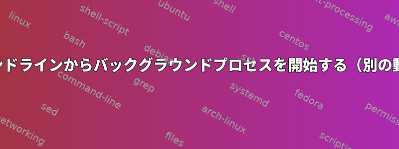 コマンドラインからバックグラウンドプロセスを開始する（別の動作）