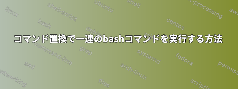 コマンド置換で一連のbashコマンドを実行する方法