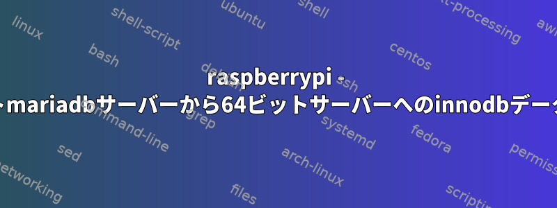 raspberrypi - 32ビットmariadbサーバーから64ビットサーバーへのinnodbデータの復元