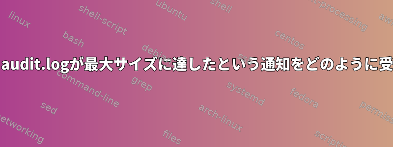 auditdは現在、audit.logが最大サイズに達したという通知をどのように受け取りますか？