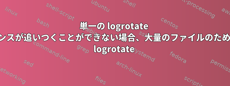 単一の logrotate インスタンスが追いつくことができない場合、大量のファイルのための高度な logrotate