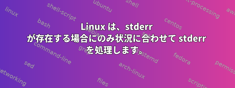 Linux は、stderr が存在する場合にのみ状況に合わせて stderr を処理します。