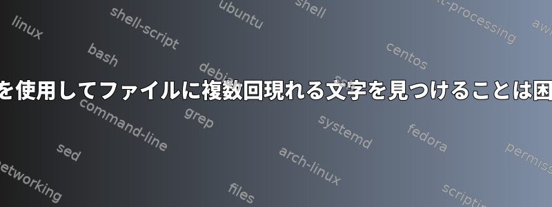 正規表現を使用してファイルに複数回現れる文字を見つけることは困難です。