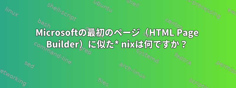 Microsoftの最初のページ（HTML Page Builder）に似た* nixは何ですか？