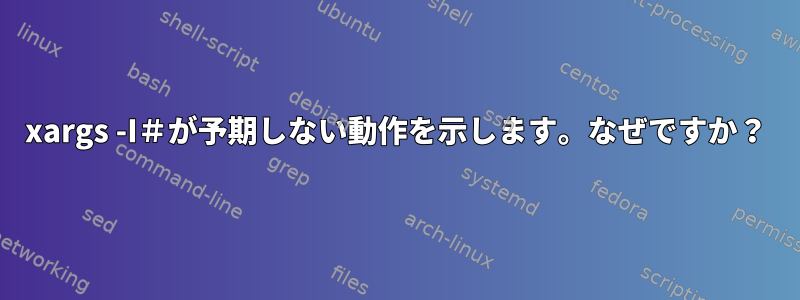 xargs -I＃が予期しない動作を示します。なぜですか？