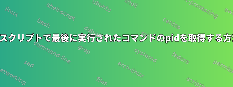 シェルスクリプトで最後に実行されたコマンドのpidを取得する方法は？