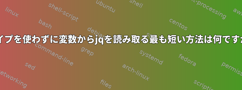 パイプを使わずに変数からjqを読み取る最も短い方法は何ですか?